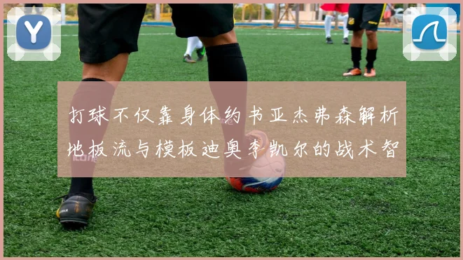 打球不仅靠身体约书亚杰弗森解析地板流与模板迪奥李凯尔的战术智慧
