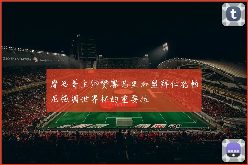 摩洛哥主帅赞赛巴里加盟拜仁孔帕尼强调世界杯的重要性