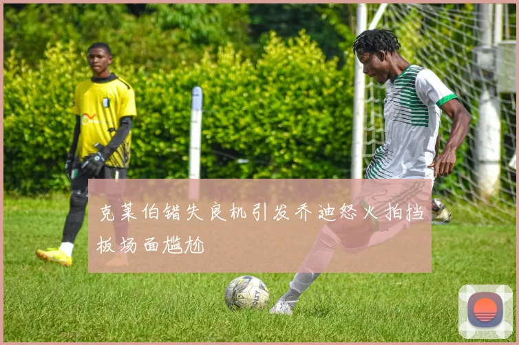 克莱伯错失良机引发乔迪怒火拍挡板场面尴尬