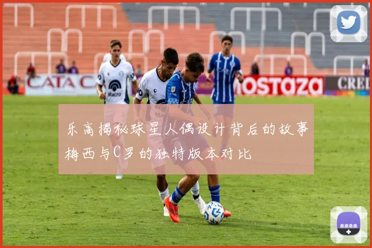 乐高揭秘球星人偶设计背后的故事梅西与C罗的独特版本对比