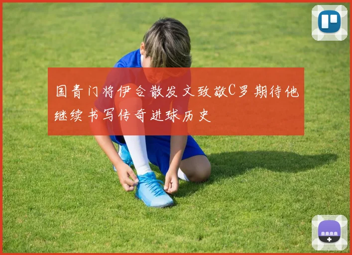 国青门将伊合散发文致敬C罗期待他继续书写传奇进球历史