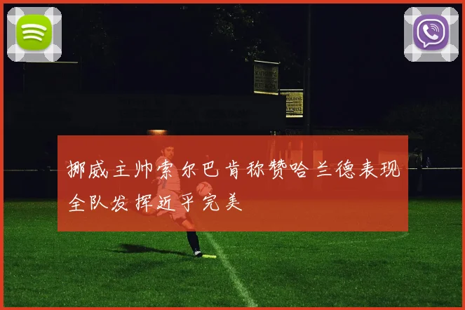挪威主帅索尔巴肯称赞哈兰德表现全队发挥近乎完美