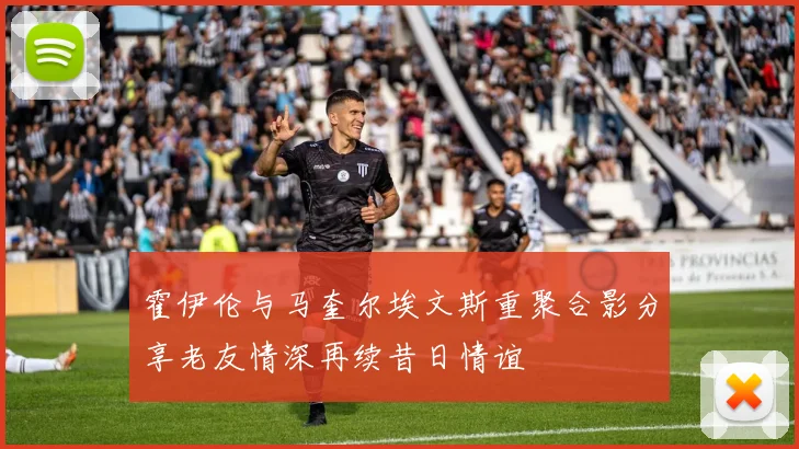 霍伊伦与马奎尔埃文斯重聚合影分享老友情深再续昔日情谊