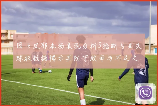 因卡皮耶本场表现分析5抢断与丢失球权数据揭示其防守效率与不足之处