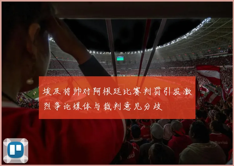 埃及将帅对阿根廷比赛判罚引发激烈争论媒体与裁判意见分歧