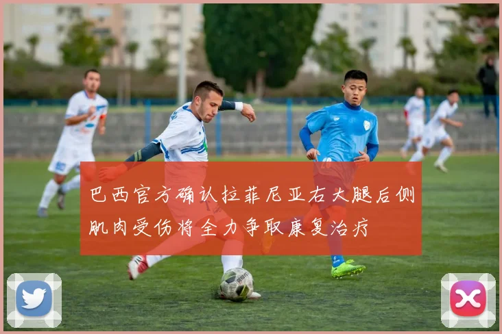 巴西官方确认拉菲尼亚右大腿后侧肌肉受伤将全力争取康复治疗