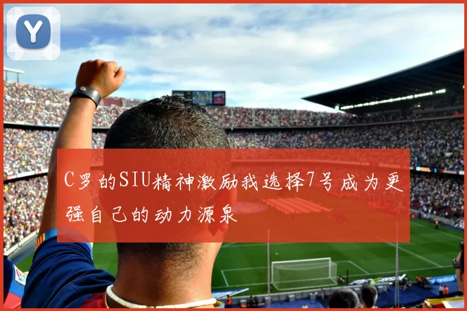 C罗的SIU精神激励我选择7号成为更强自己的动力源泉
