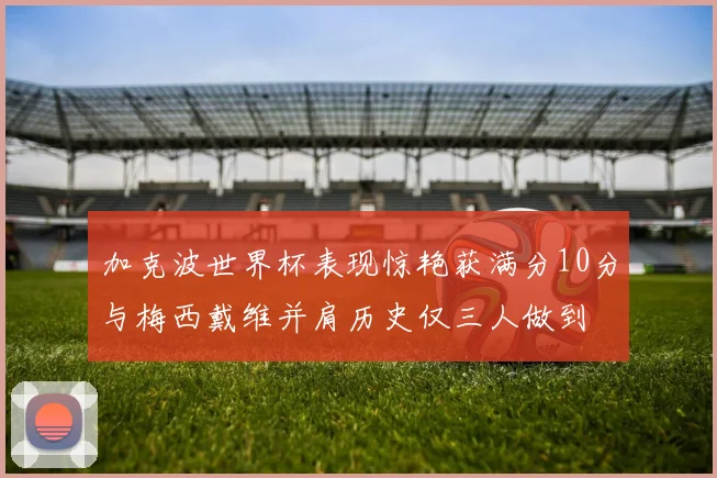 加克波世界杯表现惊艳获满分10分与梅西戴维并肩历史仅三人做到