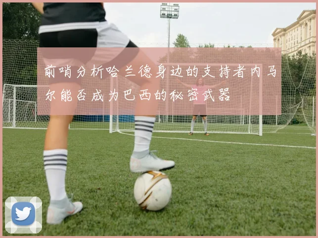 前哨分析哈兰德身边的支持者内马尔能否成为巴西的秘密武器