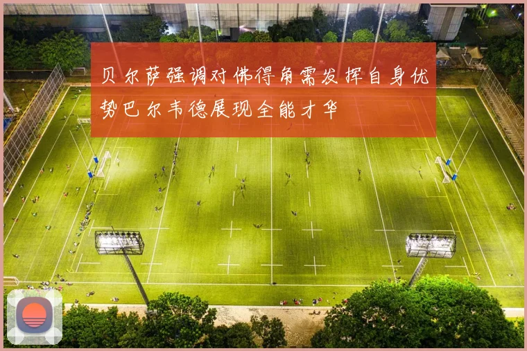 贝尔萨强调对佛得角需发挥自身优势巴尔韦德展现全能才华