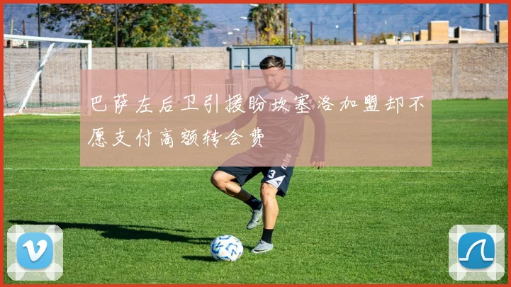 巴萨左后卫引援盼坎塞洛加盟却不愿支付高额转会费