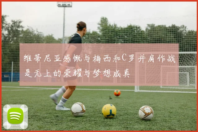 维蒂尼亚感慨与梅西和C罗并肩作战是无上的荣耀与梦想成真