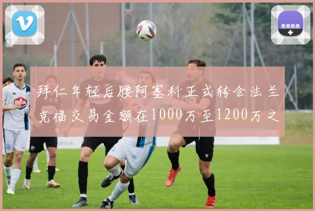 拜仁年轻后腰阿塞科正式转会法兰克福交易金额在1000万至1200万之间